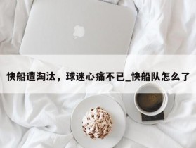 南宫娱乐-快船遭淘汰，球迷心痛不已_快船队怎么了