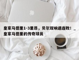 南宫娱乐-皇家马德里1-3里昂，贝尔双响遇连败！_皇家马德里的传奇球员