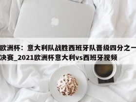 南宫娱乐-欧洲杯：意大利队战胜西班牙队晋级四分之一决赛_2021欧洲杯意大利vs西班牙视频