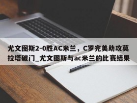 南宫娱乐-尤文图斯2-0胜AC米兰，C罗完美助攻莫拉塔破门_尤文图斯与ac米兰的比赛结果