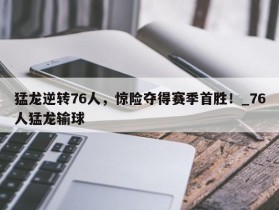 南宫娱乐-猛龙逆转76人，惊险夺得赛季首胜！_76人猛龙输球