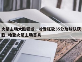 南宫娱乐-火箭主场大胜猛龙，哈登狂砍35分助球队获胜_哈登火箭主场首秀