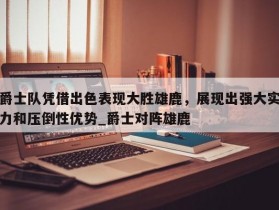 南宫娱乐-爵士队凭借出色表现大胜雄鹿，展现出强大实力和压倒性优势_爵士对阵雄鹿