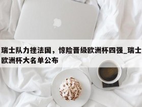 南宫娱乐-瑞士队力挫法国，惊险晋级欧洲杯四强_瑞士欧洲杯大名单公布