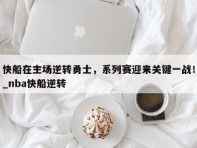 南宫娱乐-快船在主场逆转勇士，系列赛迎来关键一战！_nba快船逆转