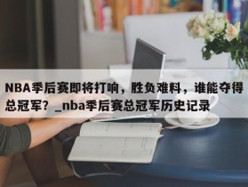 南宫娱乐-NBA季后赛即将打响，胜负难料，谁能夺得总冠军？_nba季后赛总冠军历史记录